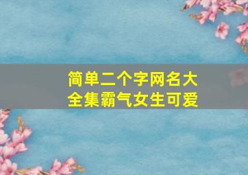 简单二个字网名大全集霸气女生可爱