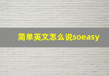 简单英文怎么说soeasy