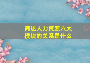 简述人力资源六大模块的关系是什么