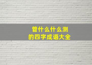 管什么什么测的四字成语大全