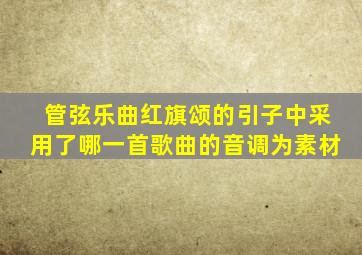 管弦乐曲红旗颂的引子中采用了哪一首歌曲的音调为素材