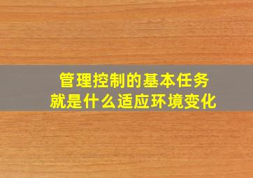 管理控制的基本任务就是什么适应环境变化