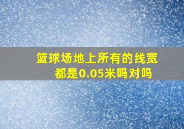 篮球场地上所有的线宽都是0.05米吗对吗