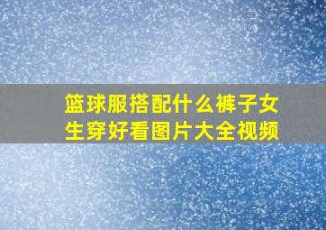 篮球服搭配什么裤子女生穿好看图片大全视频