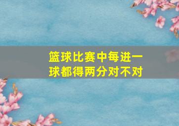 篮球比赛中每进一球都得两分对不对