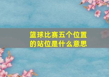 篮球比赛五个位置的站位是什么意思