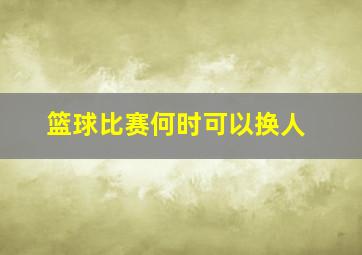 篮球比赛何时可以换人