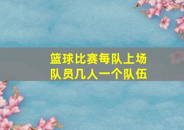 篮球比赛每队上场队员几人一个队伍