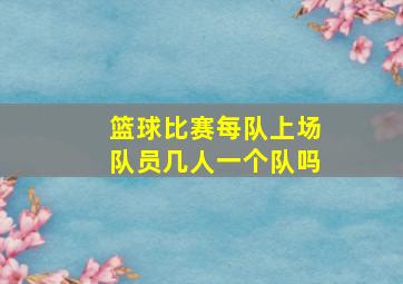 篮球比赛每队上场队员几人一个队吗