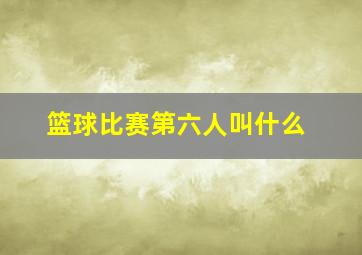 篮球比赛第六人叫什么