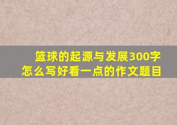 篮球的起源与发展300字怎么写好看一点的作文题目