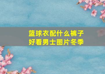 篮球衣配什么裤子好看男士图片冬季