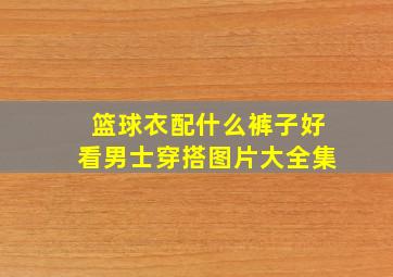 篮球衣配什么裤子好看男士穿搭图片大全集