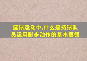 篮球运动中,什么是持球队员运用脚步动作的基本要领