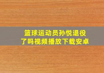 篮球运动员孙悦退役了吗视频播放下载安卓