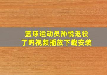 篮球运动员孙悦退役了吗视频播放下载安装