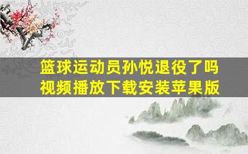 篮球运动员孙悦退役了吗视频播放下载安装苹果版