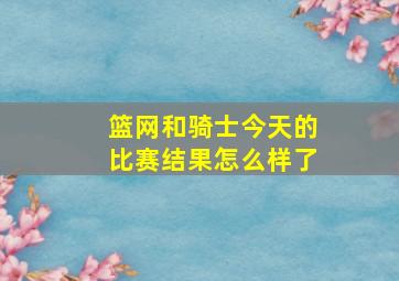 篮网和骑士今天的比赛结果怎么样了