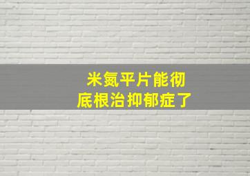 米氮平片能彻底根治抑郁症了