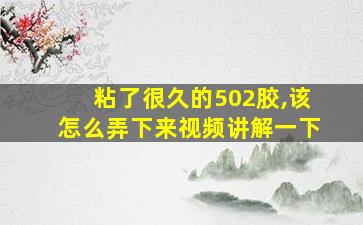 粘了很久的502胶,该怎么弄下来视频讲解一下