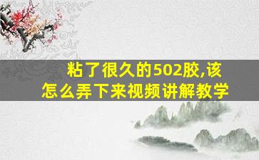 粘了很久的502胶,该怎么弄下来视频讲解教学