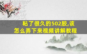 粘了很久的502胶,该怎么弄下来视频讲解教程