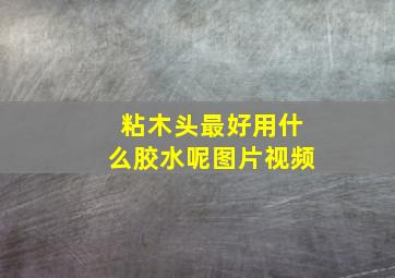 粘木头最好用什么胶水呢图片视频