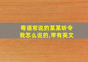 粤语常说的某某听令我怎么说的,带有英文