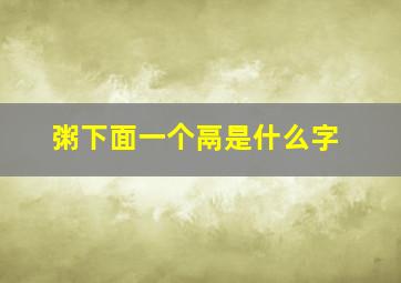 粥下面一个鬲是什么字