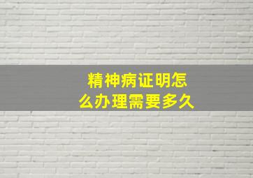 精神病证明怎么办理需要多久