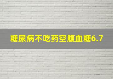 糖尿病不吃药空腹血糖6.7