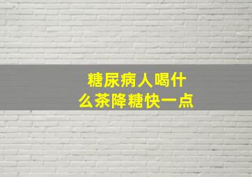 糖尿病人喝什么茶降糖快一点