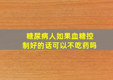 糖尿病人如果血糖控制好的话可以不吃药吗