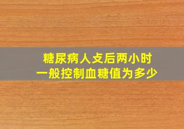 糖尿病人攴后两小时一般控制血糖值为多少