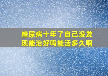 糖尿病十年了自己没发现能治好吗能活多久啊