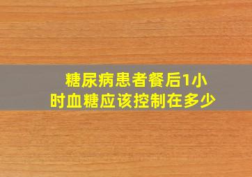 糖尿病患者餐后1小时血糖应该控制在多少