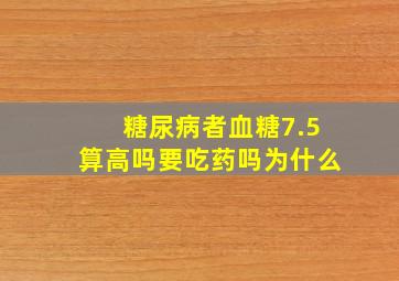 糖尿病者血糖7.5算高吗要吃药吗为什么