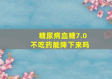 糖尿病血糖7.0不吃药能降下来吗