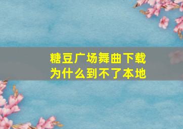 糖豆广场舞曲下载为什么到不了本地