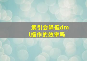 索引会降低dml操作的效率吗