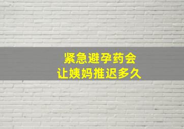 紧急避孕药会让姨妈推迟多久