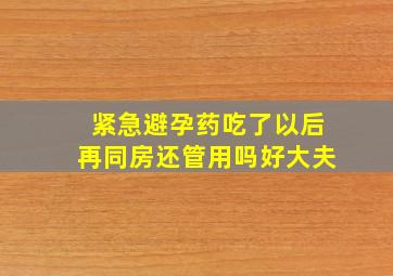 紧急避孕药吃了以后再同房还管用吗好大夫