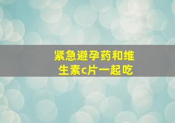 紧急避孕药和维生素c片一起吃