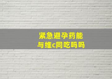 紧急避孕药能与维c同吃吗吗