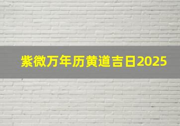 紫微万年历黄道吉日2025