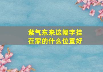 紫气东来这幅字挂在家的什么位置好