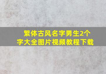 繁体古风名字男生2个字大全图片视频教程下载