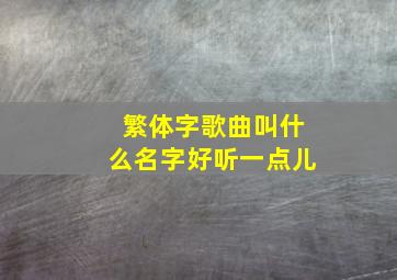 繁体字歌曲叫什么名字好听一点儿