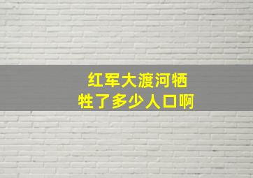 红军大渡河牺牲了多少人口啊