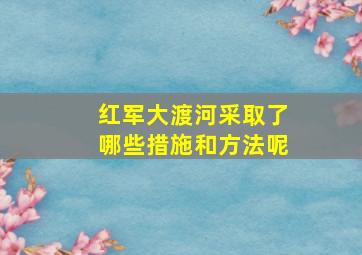 红军大渡河采取了哪些措施和方法呢